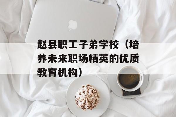 赵县职工子弟学校（培养未来职场精英的优质教育机构）-第1张图片-