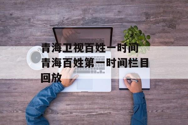 青海卫视百姓一时间 青海百姓第一时间栏目回放-第1张图片-