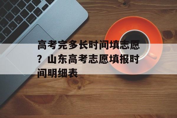 高考完多长时间填志愿？山东高考志愿填报时间明细表-第1张图片-