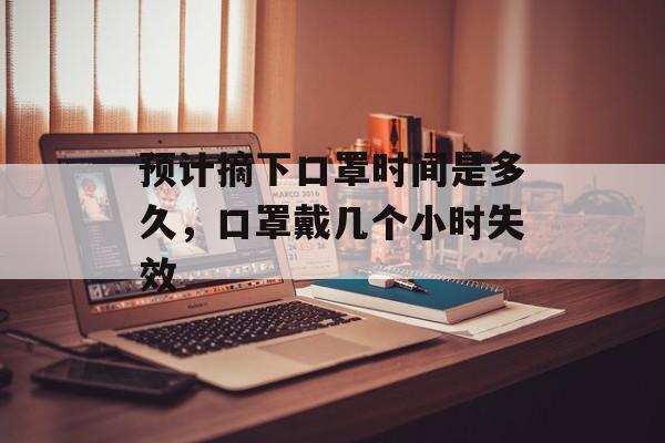 预计摘下口罩时间是多久，口罩戴几个小时失效-第1张图片-