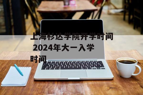 上海杉达学院开学时间 2024年大一入学时间-第1张图片-