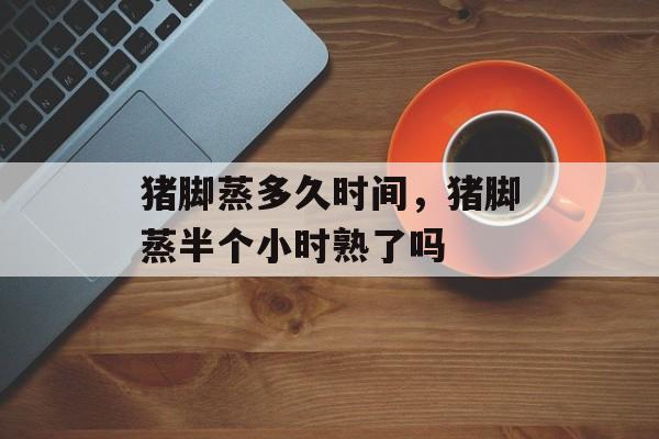 猪脚蒸多久时间，猪脚蒸半个小时熟了吗-第1张图片-