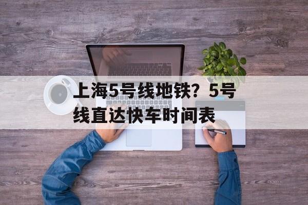 上海5号线地铁？5号线直达快车时间表-第1张图片-