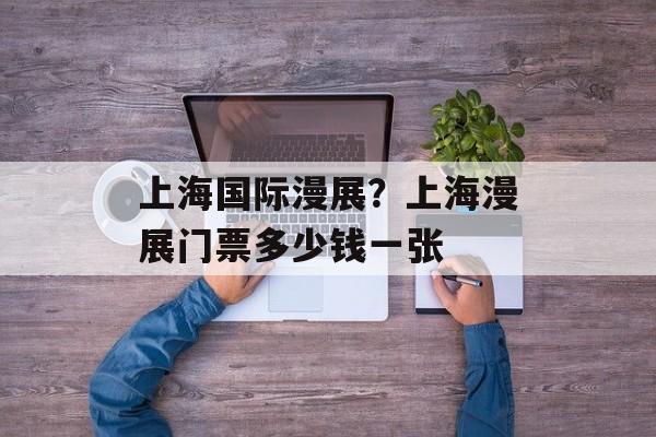 上海国际漫展？上海漫展门票多少钱一张-第1张图片-