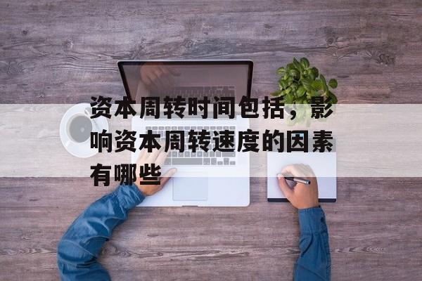 资本周转时间包括，影响资本周转速度的因素有哪些-第1张图片-
