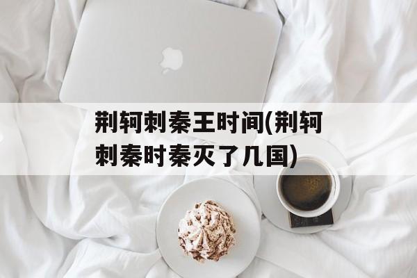 荆轲刺秦王时间(荆轲刺秦时秦灭了几国)-第1张图片-
