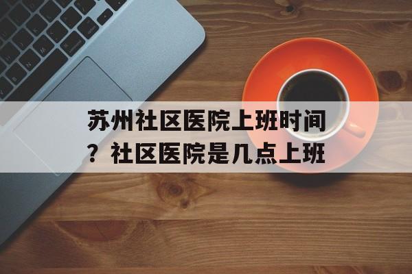 苏州社区医院上班时间？社区医院是几点上班-第1张图片-