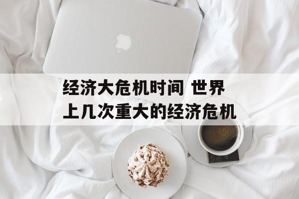 经济大危机时间 世界上几次重大的经济危机-第1张图片-