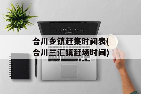 合川乡镇赶集时间表(合川三汇镇赶场时间)-第1张图片-