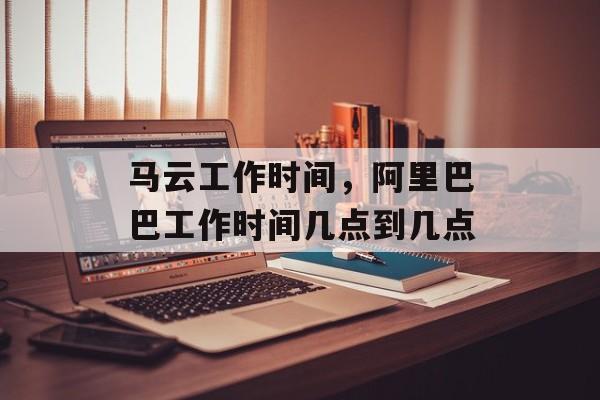 马云工作时间，阿里巴巴工作时间几点到几点-第1张图片-