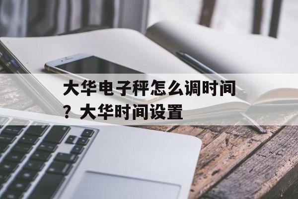 大华电子秤怎么调时间？大华时间设置-第1张图片-