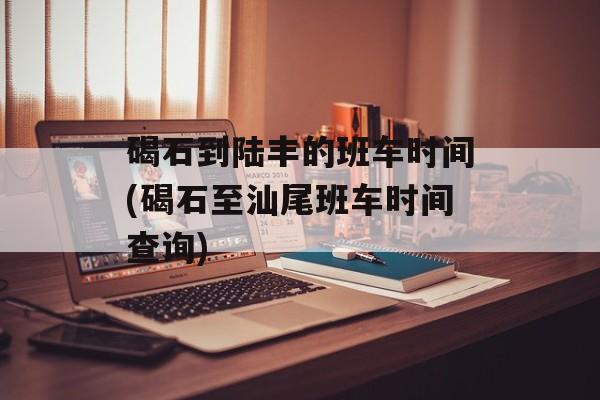 碣石到陆丰的班车时间(碣石至汕尾班车时间查询)-第1张图片-