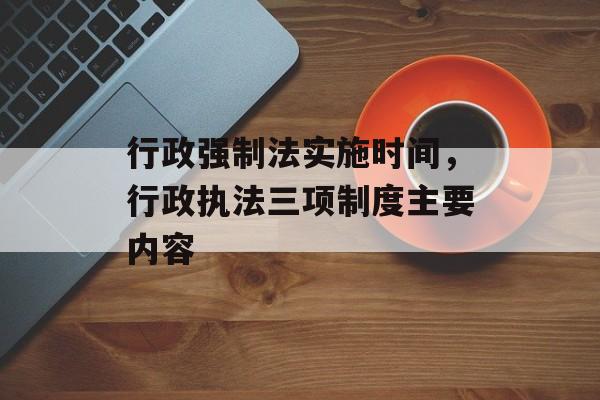 行政强制法实施时间，行政执法三项制度主要内容-第1张图片-