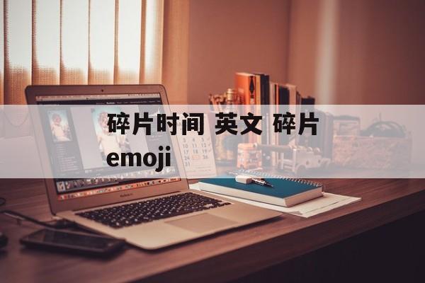 碎片时间 英文 碎片emoji-第1张图片-