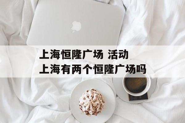 上海恒隆广场 活动 上海有两个恒隆广场吗-第1张图片-