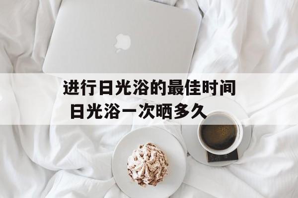进行日光浴的最佳时间 日光浴一次晒多久-第1张图片-