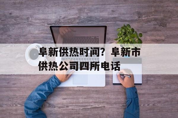 阜新供热时间？阜新市供热公司四所电话-第1张图片-