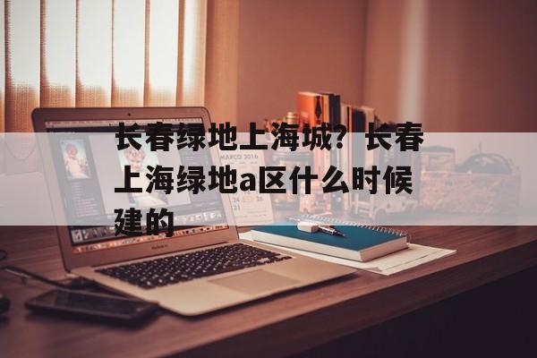 长春绿地上海城？长春上海绿地a区什么时候建的-第1张图片-