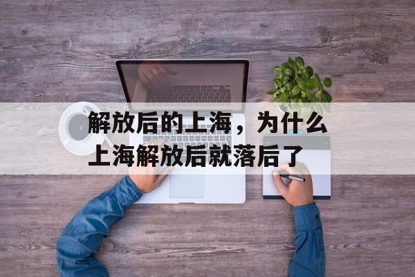 解放后的上海，为什么上海解放后就落后了-第1张图片-