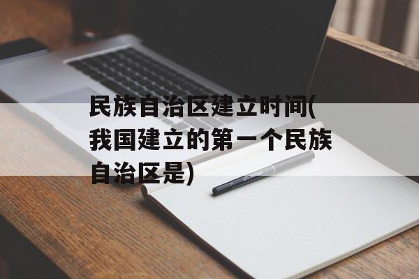 民族自治区建立时间(我国建立的第一个民族自治区是)-第1张图片-