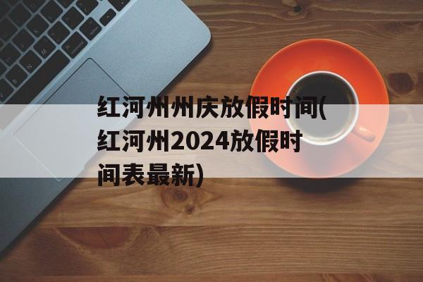 红河州州庆放假时间(红河州2024放假时间表最新)-第1张图片-
