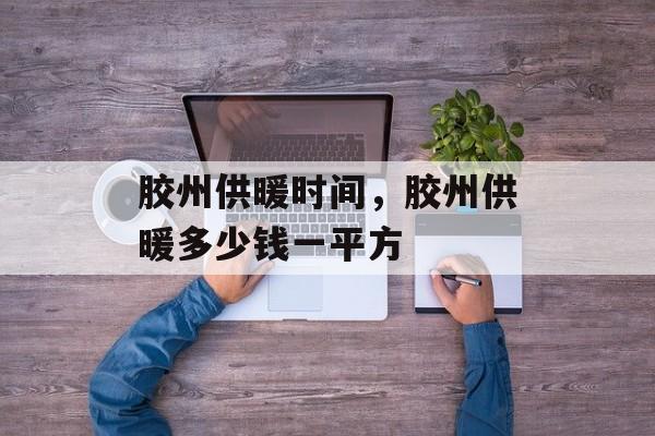 胶州供暖时间，胶州供暖多少钱一平方-第1张图片-