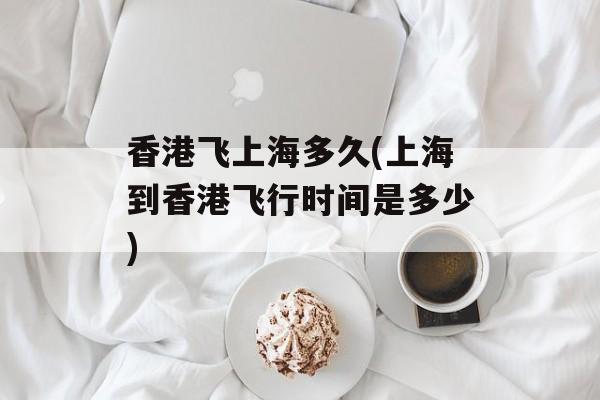 香港飞上海多久(上海到香港飞行时间是多少)-第1张图片-