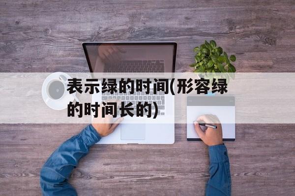 表示绿的时间(形容绿的时间长的)-第1张图片-
