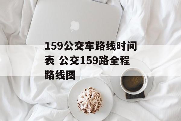 159公交车路线时间表 公交159路全程路线图-第1张图片-