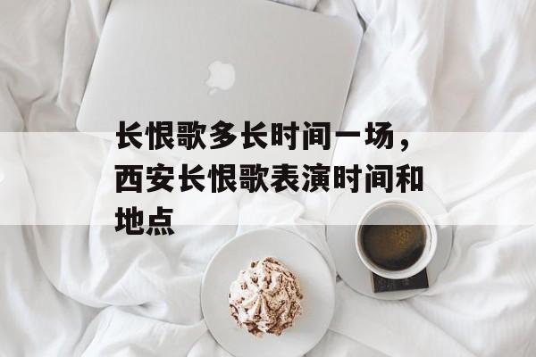 长恨歌多长时间一场，西安长恨歌表演时间和地点-第1张图片-