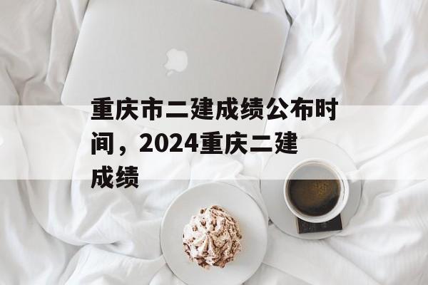 重庆市二建成绩公布时间，2024重庆二建成绩-第1张图片-