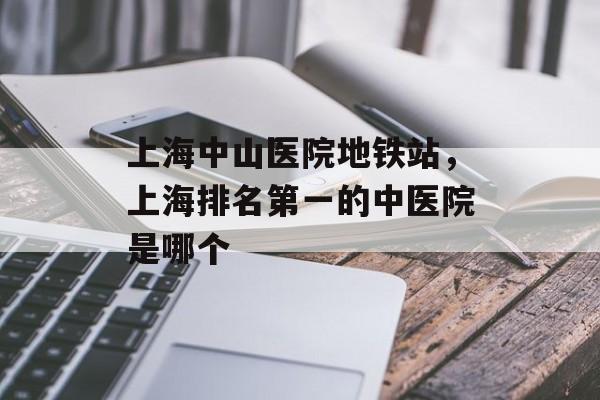 上海中山医院地铁站，上海排名第一的中医院是哪个-第1张图片-