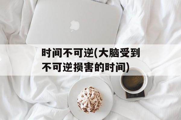 时间不可逆(大脑受到不可逆损害的时间)-第1张图片-