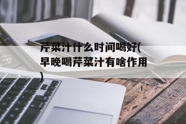 芹菜汁什么时间喝好(早晚喝芹菜汁有啥作用)-第1张图片-