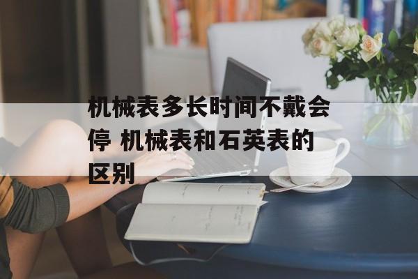机械表多长时间不戴会停 机械表和石英表的区别-第1张图片-