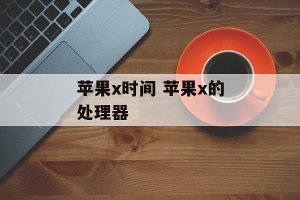 苹果x时间 苹果x的处理器-第1张图片-