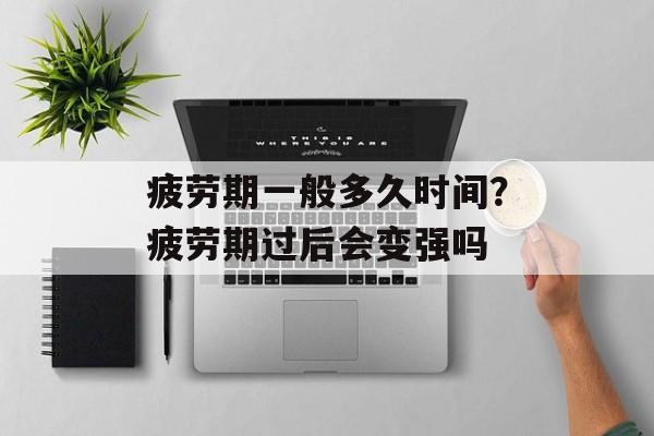 疲劳期一般多久时间？疲劳期过后会变强吗-第1张图片-