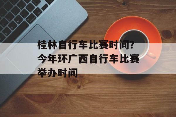 桂林自行车比赛时间？今年环广西自行车比赛举办时间-第1张图片-