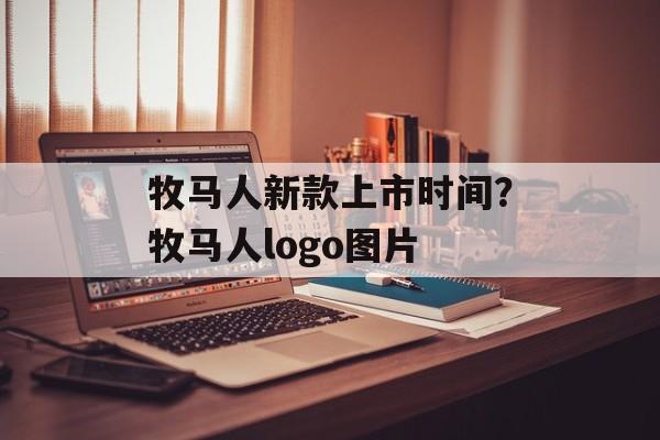 牧马人新款上市时间？牧马人logo图片-第1张图片-