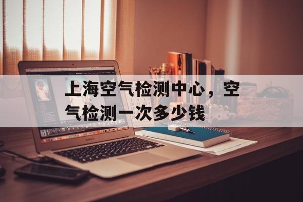上海空气检测中心，空气检测一次多少钱-第1张图片-