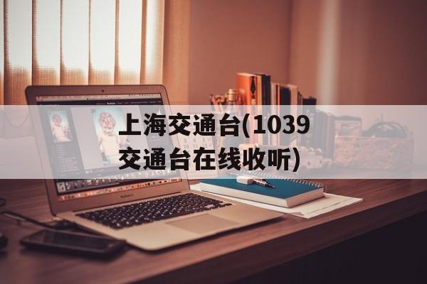 上海交通台(1039交通台在线收听)-第1张图片-