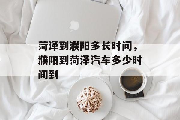 菏泽到濮阳多长时间，濮阳到菏泽汽车多少时间到-第1张图片-
