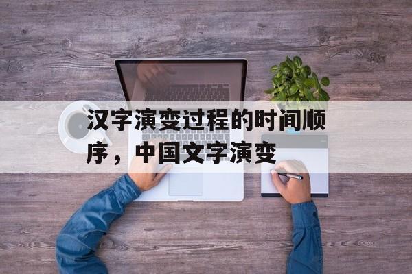 汉字演变过程的时间顺序，中国文字演变-第1张图片-