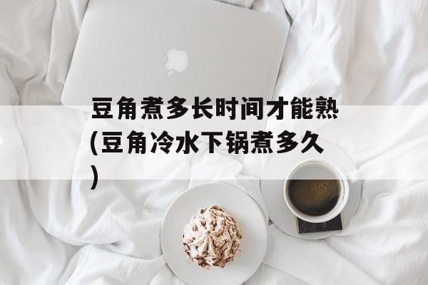 豆角煮多长时间才能熟(豆角冷水下锅煮多久)-第1张图片-