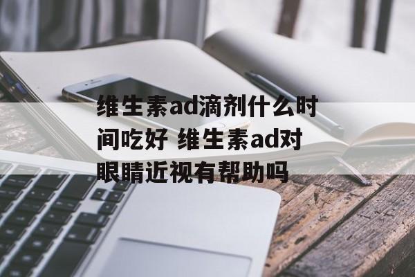 维生素ad滴剂什么时间吃好 维生素ad对眼睛近视有帮助吗-第1张图片-