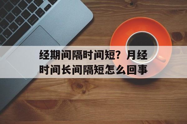 经期间隔时间短？月经时间长间隔短怎么回事-第1张图片-