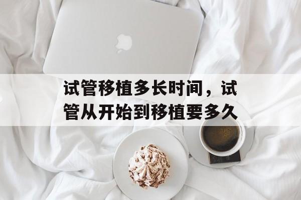 试管移植多长时间，试管从开始到移植要多久-第1张图片-