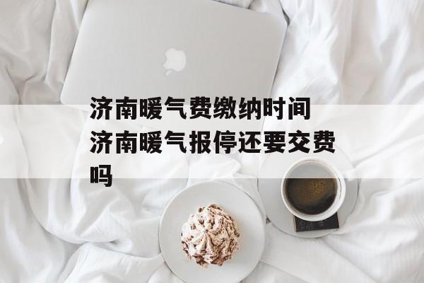 济南暖气费缴纳时间 济南暖气报停还要交费吗-第1张图片-