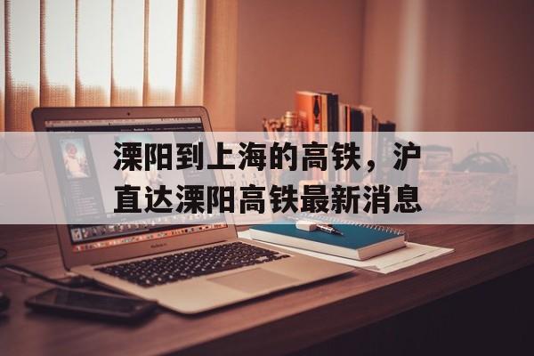 溧阳到上海的高铁，沪直达溧阳高铁最新消息-第1张图片-