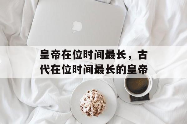 皇帝在位时间最长，古代在位时间最长的皇帝-第1张图片-